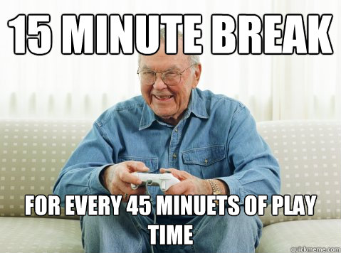 15 minute break for every 45 minuets of play time  - 15 minute break for every 45 minuets of play time   Hip Grandpa