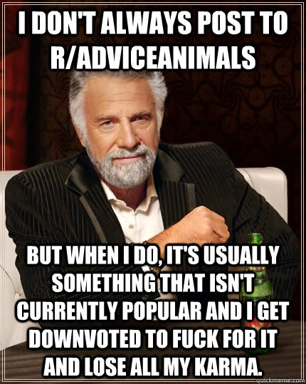 I don't always post to r/adviceanimals but when I do, it's usually something that isn't currently popular and i get downvoted to fuck for it and lose all my karma.  The Most Interesting Man In The World