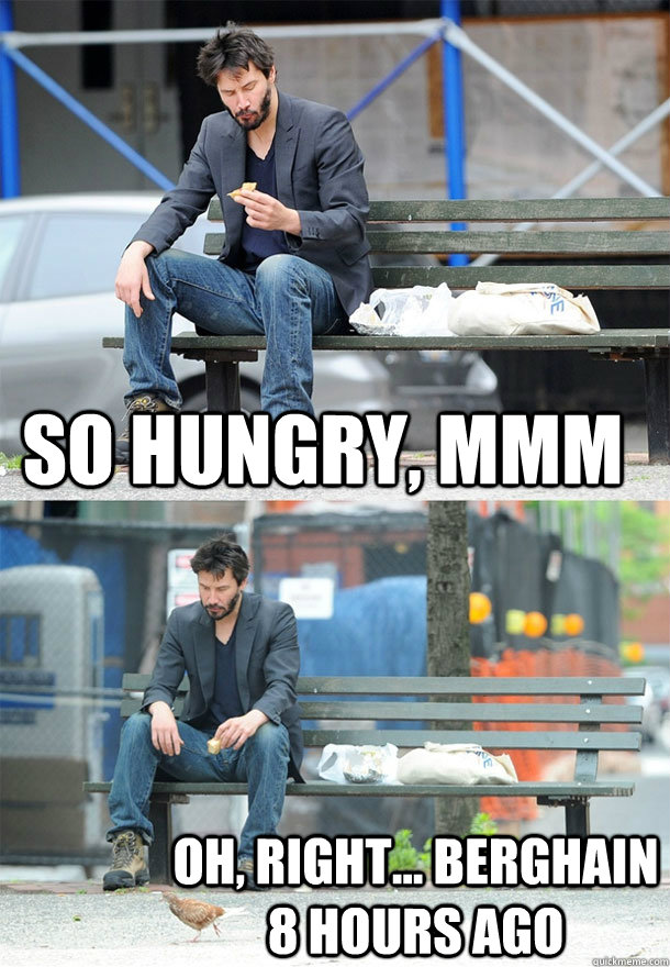 So hungry, mmm oh, right... Berghain 8 hours ago  Sad Keanu