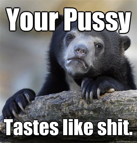 Your Pussy Tastes like shit.  Confession Bear