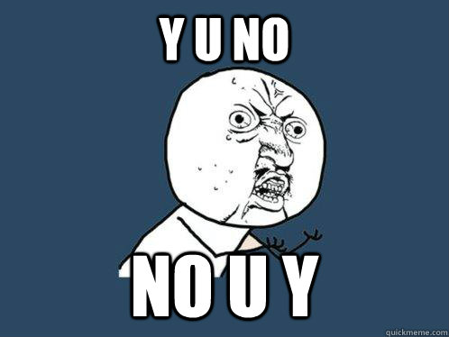Y U NO NO U Y  Y U No