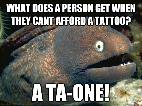 What does a person get when they cant afford a tattoo? a ta-one!  Bad Joke Eel