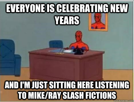 Everyone is celebrating new years and I'm just sitting here listening to Mike/Ray Slash fictions  Im just sitting here masturbating