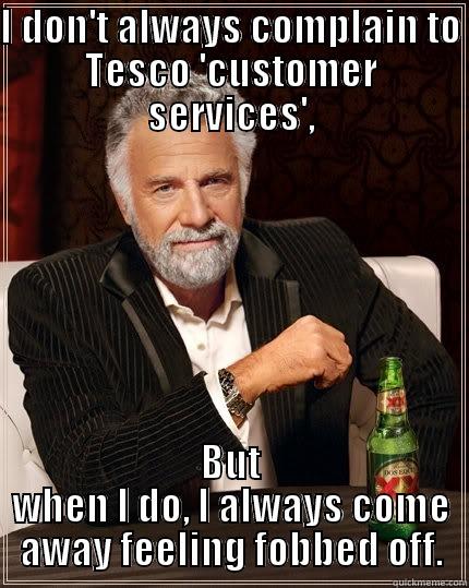 I DON'T ALWAYS COMPLAIN TO TESCO 'CUSTOMER SERVICES', BUT WHEN I DO, I ALWAYS COME AWAY FEELING FOBBED OFF. The Most Interesting Man In The World