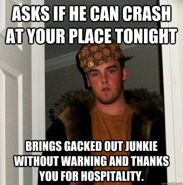 Asks if he can crash at your place tonight Brings gacked out junkie without warning and thanks you for hospitality.  Scumbag