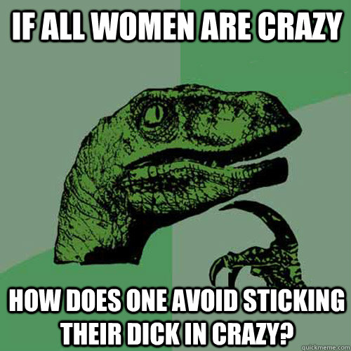 If all women are crazy How does one avoid sticking their dick in crazy?  Philosoraptor