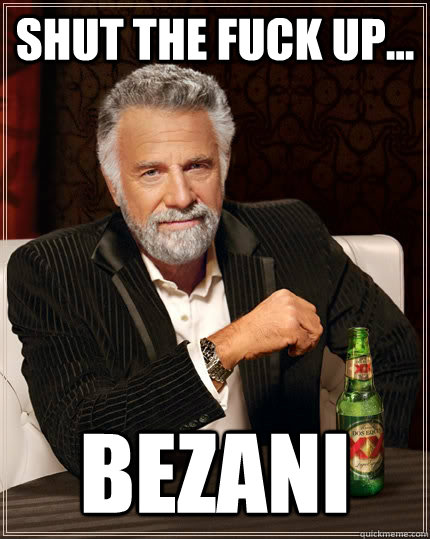 Shut the fuck up... Bezani  The Most Interesting Man In The World