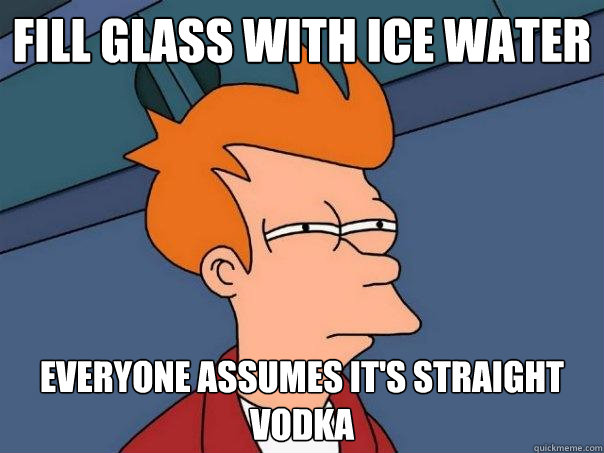 Fill glass with ice water Everyone assumes it's straight vodka  Futurama Fry