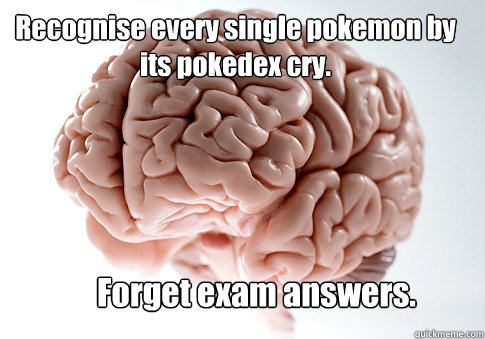 Recognise every single pokemon by its pokedex cry. Forget exam answers.   Scumbag Brain
