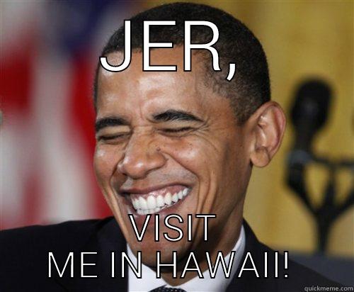 JER, VISIT ME IN HAWAII!  Scumbag Obama