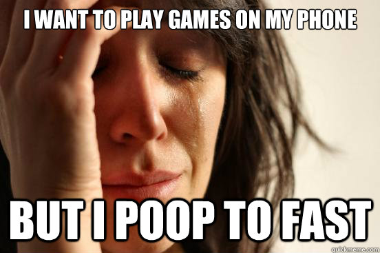 i want to play games on my phone but i poop to fast  First World Problems