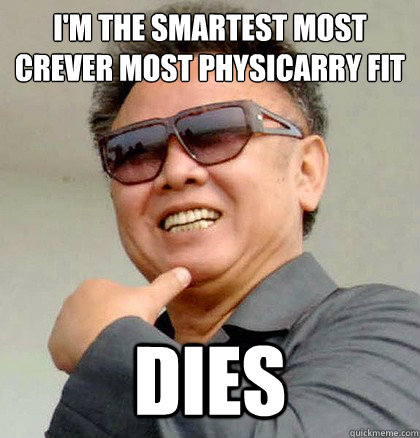 I'm the smartest most crever most physicarry fit
 Dies  Scumbag Kim Jong Il