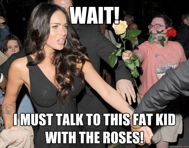 Wait! I must talk to this fat kid with the roses!   Out of his legue guy