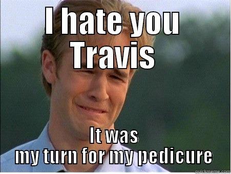 I HATE YOU TRAVIS IT WAS MY TURN FOR MY PEDICURE 1990s Problems