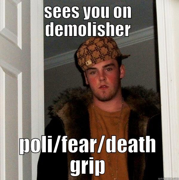 SEES YOU ON DEMOLISHER POLI/FEAR/DEATH GRIP Scumbag Steve
