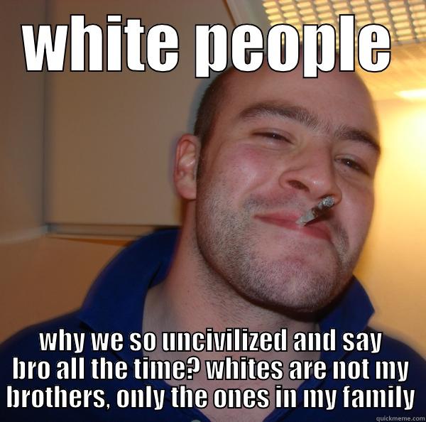 WHITE PEOPLE WHY WE SO UNCIVILIZED AND SAY BRO ALL THE TIME? WHITES ARE NOT MY BROTHERS, ONLY THE ONES IN MY FAMILY Good Guy Greg 