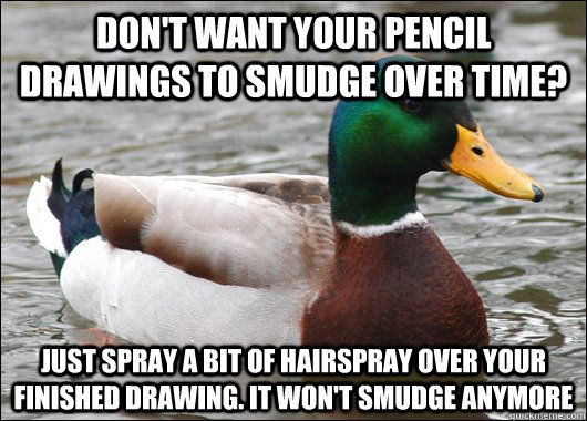 Don't want your pencil drawings to smudge over time? Just spray a bit of hairspray over your finished drawing. It won't smudge anymore  Actual Advice Mallard