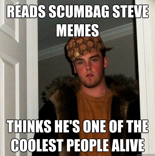 reads scumbag steve memes thinks he's one of the coolest people alive  Scumbag Steve