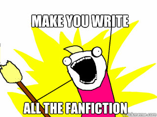 MAKE YOU WRITE ALL THE FANFICTION  All The Things