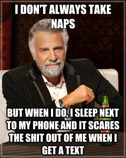 I don't always take naps But when i do, I sleep next to my phone and it scares the shit out of me when i get a text  The Most Interesting Man In The World