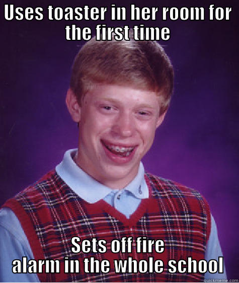 USES TOASTER IN HER ROOM FOR THE FIRST TIME SETS OFF FIRE ALARM IN THE WHOLE SCHOOL Bad Luck Brian