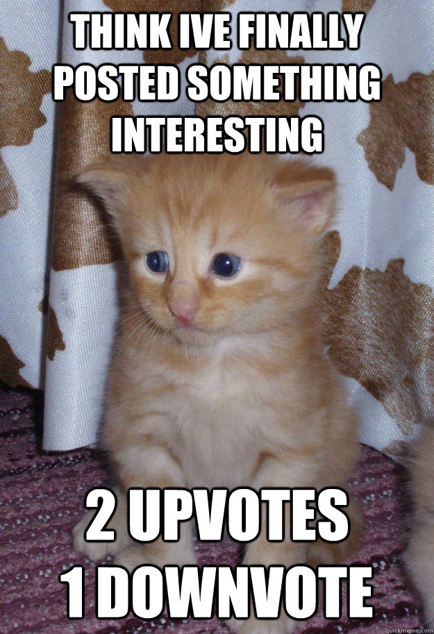 think IVe finally posted something interesting 2 upvotes             1 downvote - think IVe finally posted something interesting 2 upvotes             1 downvote  Sad Kitty
