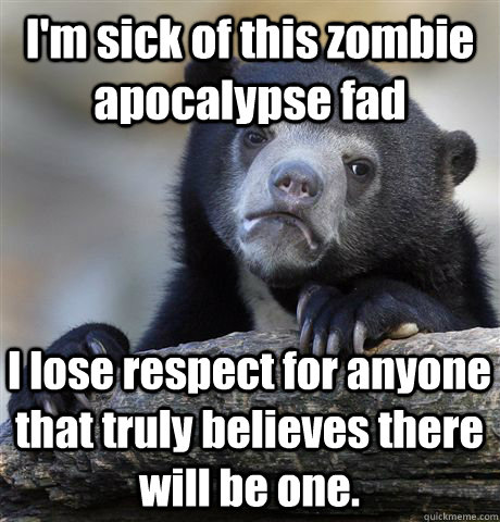I'm sick of this zombie apocalypse fad I lose respect for anyone that truly believes there will be one.  Confession Bear