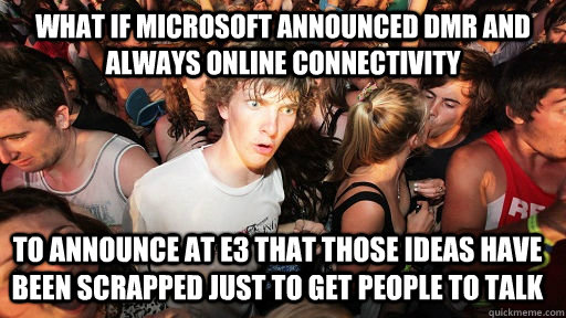What if microsoft announced dmr and always online connectivity  to announce at e3 that those ideas have been scrapped just to get people to talk  Sudden Clarity Clarence