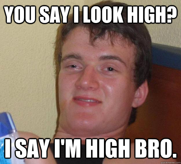 You say i look high? I say I'm high bro.  10 Guy