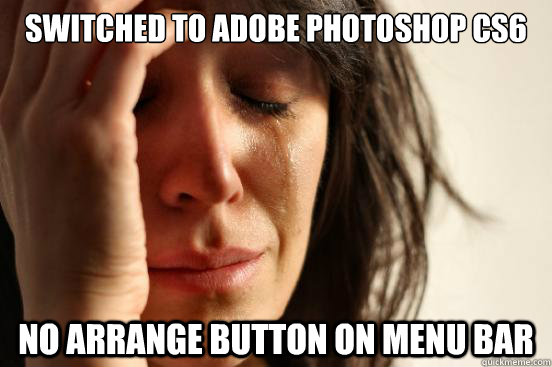 Switched to adobe photoshop cs6 no arrange button on menu bar  First World Problems