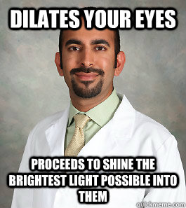 Dilates your eyes Proceeds to shine the brightest light possible into them   