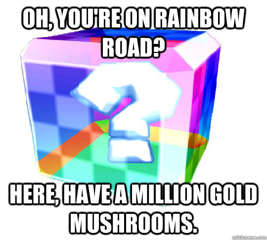 Oh, you're on rainbow road? Here, have a million gold mushrooms. - Oh, you're on rainbow road? Here, have a million gold mushrooms.  Scumbag Item Block