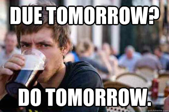 Due tomorrow? do tomorrow.  Lazy college student