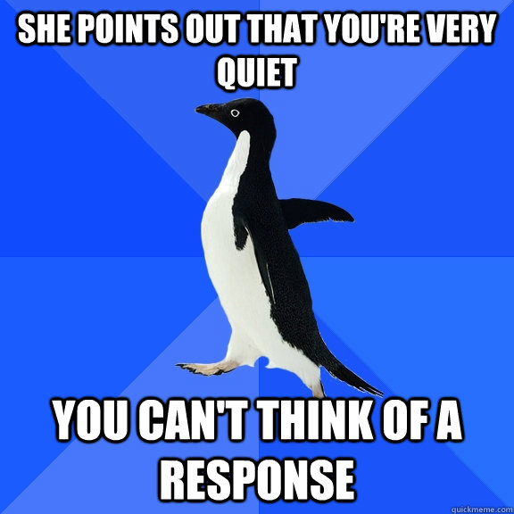 She points out that you're very quiet you can't think of a response  Socially Awkward Penguin