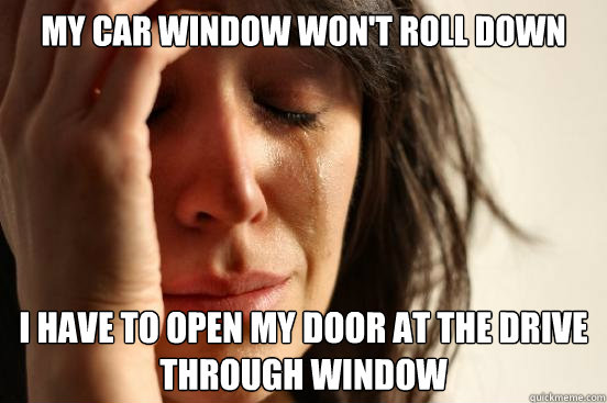 My car window won't roll down I have to open my door at the drive through window  First World Problems