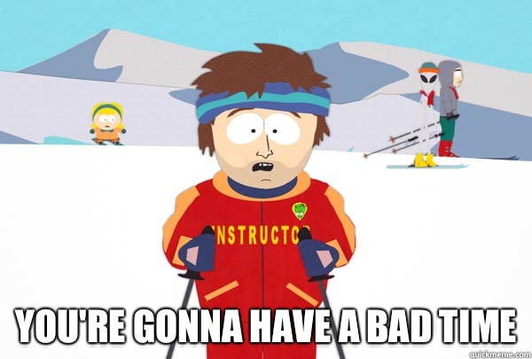  You're gonna have a bad time  Super Cool Ski Instructor