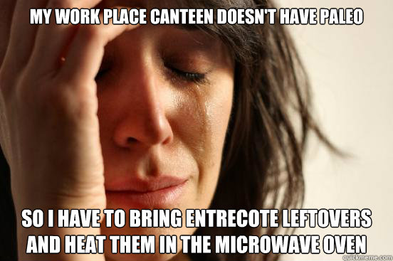 My work place canteen doesn't have paleo so I have to bring Entrecote leftovers and heat them in the microwave oven  First World Problems