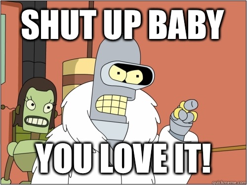Shut up baby You love it!  Blackjack Bender