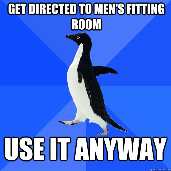 get directed to men's fitting room use it anyway  Socially Awkward Penguin
