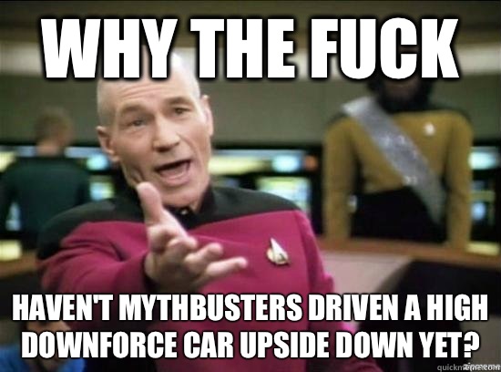 Why the fuck Haven't mythbusters driven a high downforce car upside down yet?  Annoyed Picard HD
