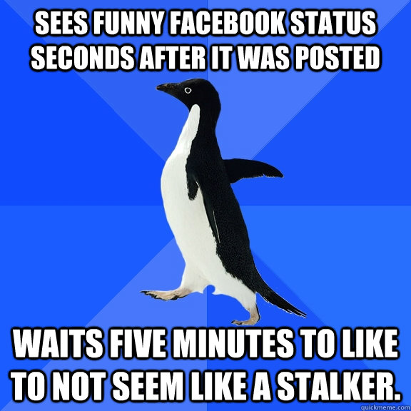 Sees funny Facebook status seconds after it was posted Waits five minutes to like to not seem like a stalker.  Socially Awkward Penguin