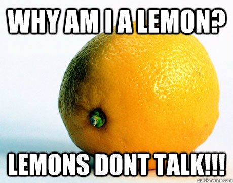 why am i a lemon? lemons dont talk!!!  