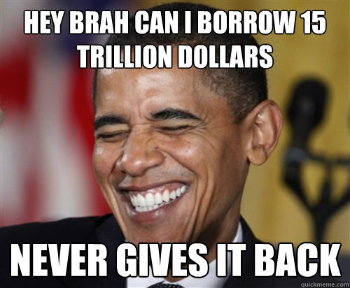 Hey brah can I borrow 15 trillion dollars never gives it back  Scumbag Obama