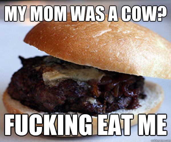 my mom was a cow? fucking eat me - my mom was a cow? fucking eat me  Rude burger