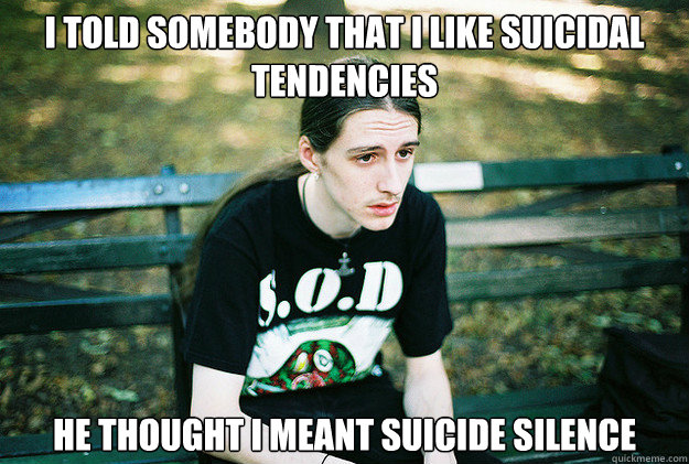 I told somebody that I like Suicidal Tendencies He thought i meant suicide silence  First World Metal Problems