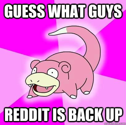 GUESS WHAT GUYS REDDIT IS BACK UP - GUESS WHAT GUYS REDDIT IS BACK UP  Slowpoke