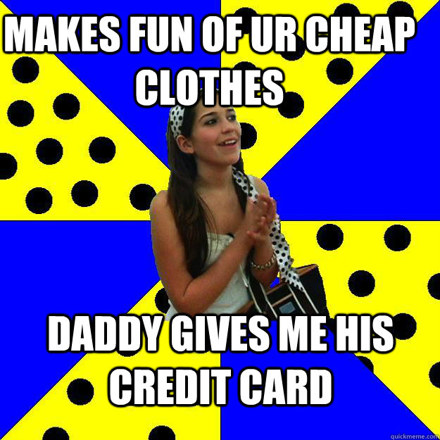 makes fun of ur cheap clothes daddy gives me his credit card  Sheltered Suburban Kid