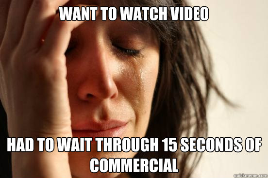 Want to watch video Had to wait through 15 seconds of commercial  First World Problems