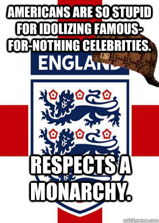 Americans are so stupid for idolizing famous-for-nothing celebrities.   Respects a monarchy.   