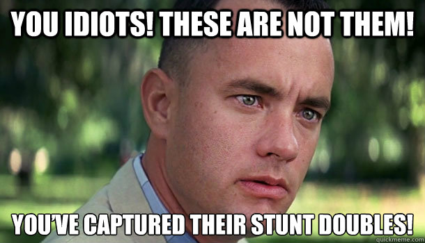 You idiots! These are not them!  You’ve captured their stunt doubles!  Offensive Forrest Gump